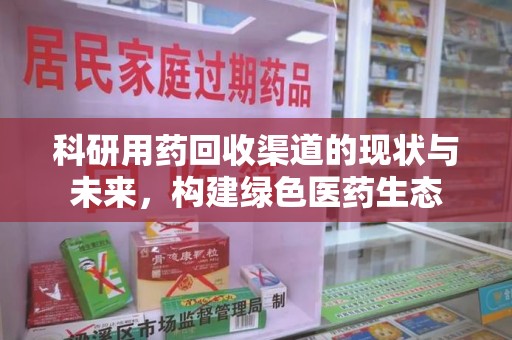 阜阳科研用药回收渠道的现状与未来，构建绿色医药生态