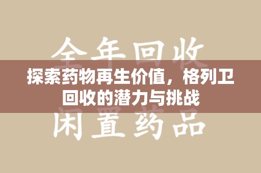 阜阳探索药物再生价值，格列卫回收的潜力与挑战