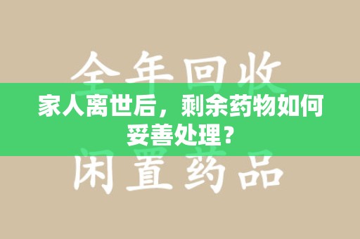 阜阳家人离世后，剩余药物如何妥善处理？