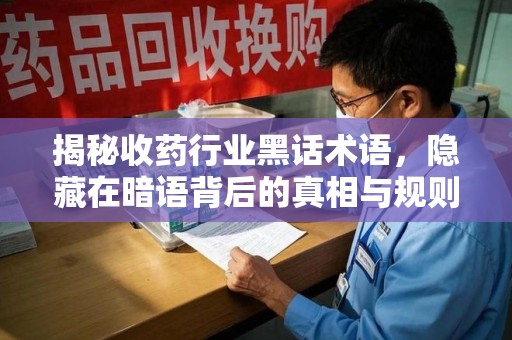 阜阳揭秘收药行业黑话术语，隐藏在暗语背后的真相与规则