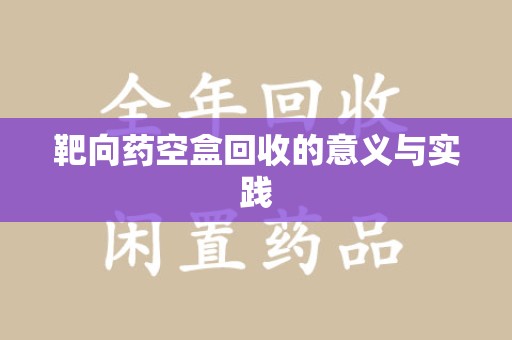 阜阳靶向药空盒回收的意义与实践