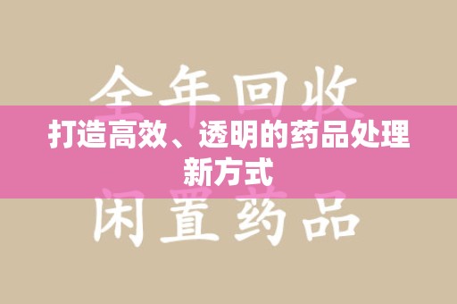 阜阳打造高效、透明的药品处理新方式