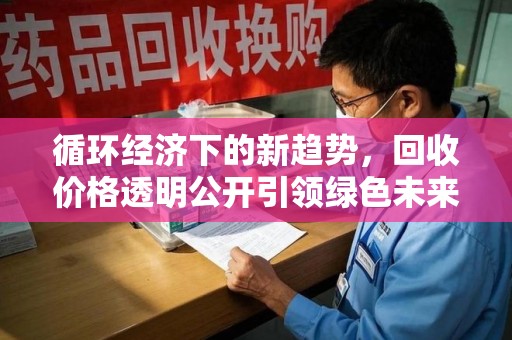 阜阳循环经济下的新趋势，回收价格透明公开引领绿色未来