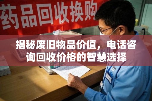 阜阳揭秘废旧物品价值，电话咨询回收价格的智慧选择
