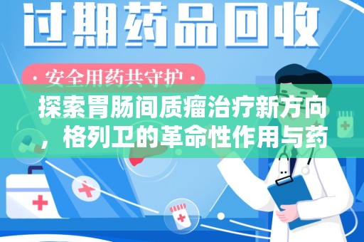 阜阳探索胃肠间质瘤治疗新方向，格列卫的革命性作用与药物回收的意义