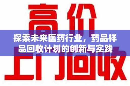阜阳探索未来医药行业，药品样品回收计划的创新与实践