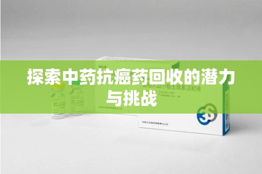 阜阳探索中药抗癌药回收的潜力与挑战