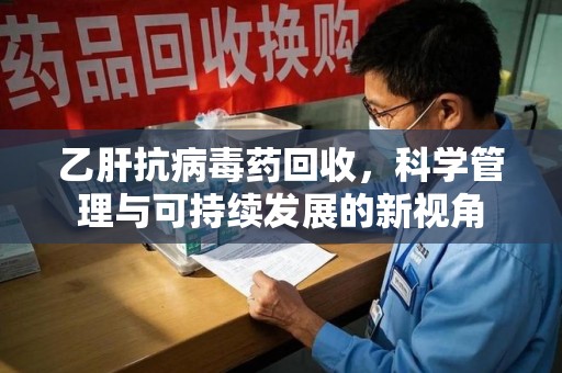 阜阳乙肝抗病毒药回收，科学管理与可持续发展的新视角
