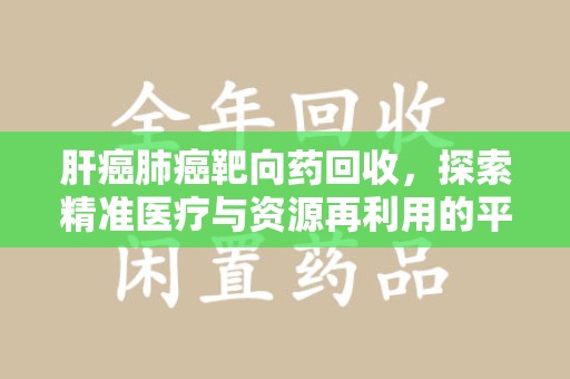阜阳肝癌肺癌靶向药回收，探索精准医疗与资源再利用的平衡