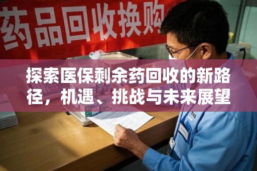 阜阳探索医保剩余药回收的新路径，机遇、挑战与未来展望
