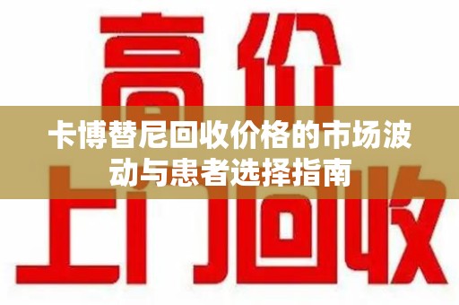 阜阳卡博替尼回收价格的市场波动与患者选择指南