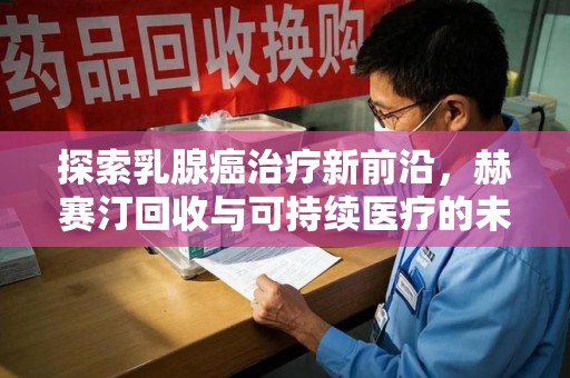 阜阳探索乳腺癌治疗新前沿，赫赛汀回收与可持续医疗的未来