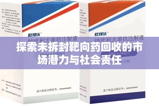 阜阳探索未拆封靶向药回收的市场潜力与社会责任