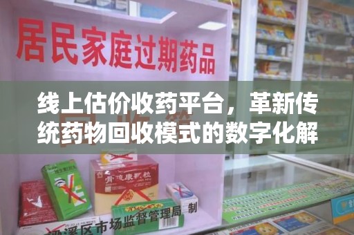 阜阳线上估价收药平台，革新传统药物回收模式的数字化解决方案