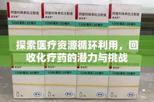 阜阳探索医疗资源循环利用，回收化疗药的潜力与挑战