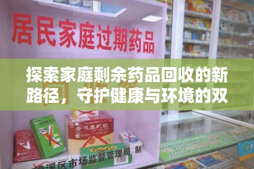 阜阳探索家庭剩余药品回收的新路径，守护健康与环境的双赢策略