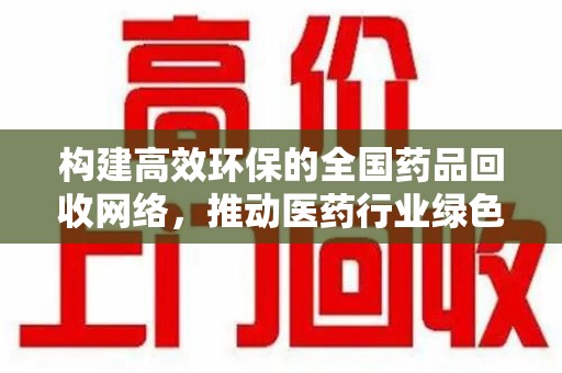 阜阳构建高效环保的全国药品回收网络，推动医药行业绿色转型