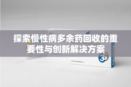 阜阳探索慢性病多余药回收的重要性与创新解决方案