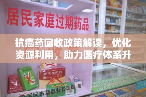 阜阳抗癌药回收政策解读，优化资源利用，助力医疗体系升级