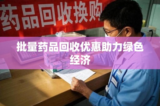 阜阳批量药品回收优惠助力绿色经济