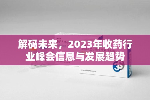 阜阳解码未来，2023年收药行业峰会信息与发展趋势