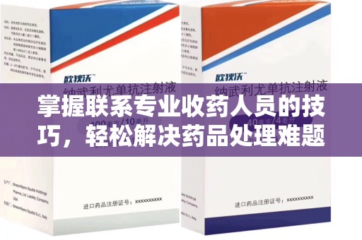 阜阳掌握联系专业收药人员的技巧，轻松解决药品处理难题