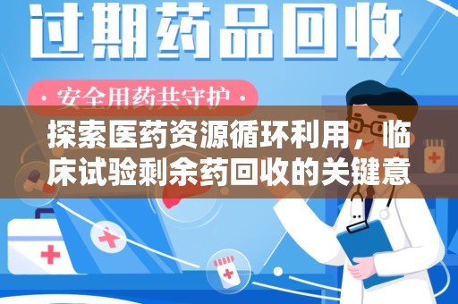 阜阳探索医药资源循环利用，临床试验剩余药回收的关键意义