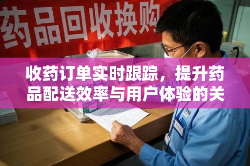 阜阳收药订单实时跟踪，提升药品配送效率与用户体验的关键