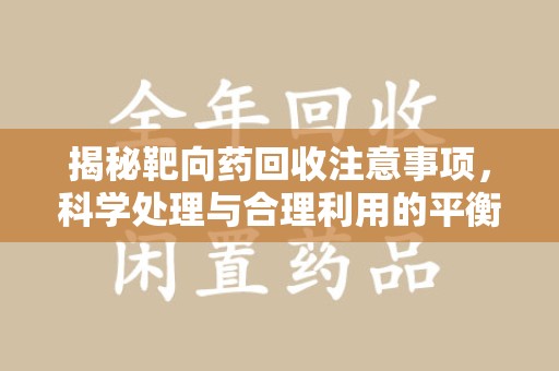 阜阳揭秘靶向药回收注意事项，科学处理与合理利用的平衡之道