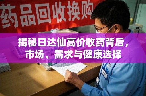 阜阳揭秘日达仙高价收药背后，市场、需求与健康选择