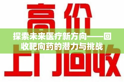 阜阳探索未来医疗新方向——回收靶向药的潜力与挑战