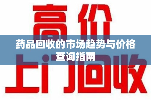 阜阳药品回收的市场趋势与价格查询指南