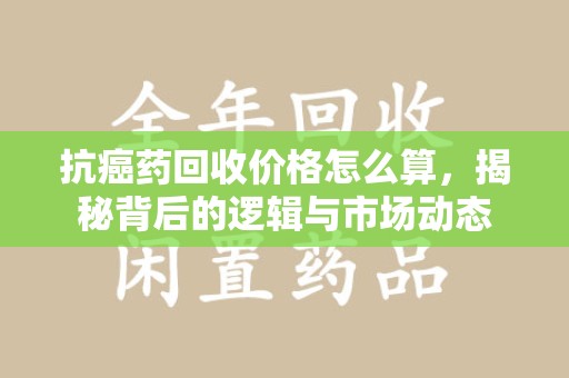 阜阳抗癌药回收价格怎么算，揭秘背后的逻辑与市场动态