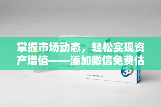 阜阳掌握市场动态，轻松实现资产增值——添加微信免费估价服务助您一臂之力