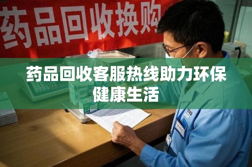 阜阳药品回收客服热线助力环保健康生活