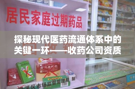 阜阳探秘现代医药流通体系中的关键一环——收药公司资质查询与规范管理