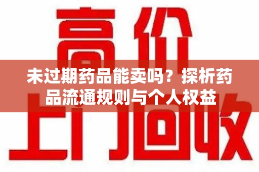 阜阳未过期药品能卖吗？探析药品流通规则与个人权益
