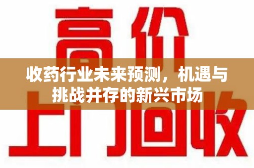 阜阳收药行业未来预测，机遇与挑战并存的新兴市场
