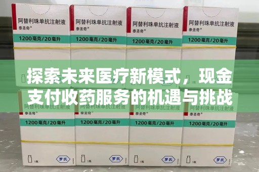阜阳探索未来医疗新模式，现金支付收药服务的机遇与挑战