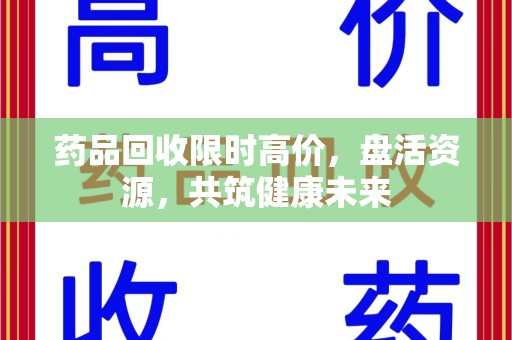 阜阳药品回收限时高价，盘活资源，共筑健康未来