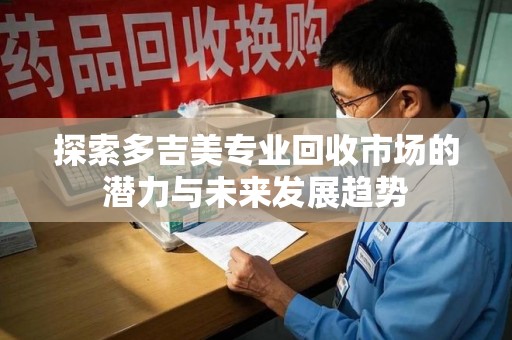 阜阳探索多吉美专业回收市场的潜力与未来发展趋势