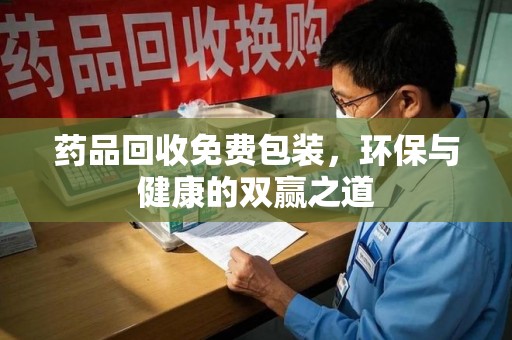 阜阳药品回收免费包装，环保与健康的双赢之道