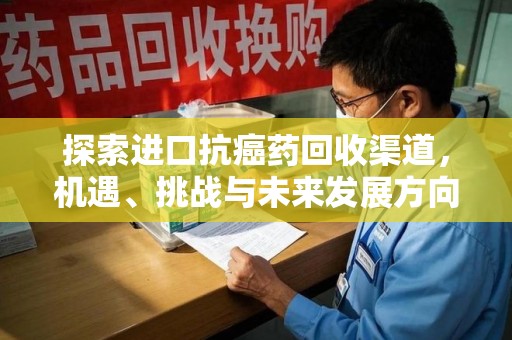 阜阳探索进口抗癌药回收渠道，机遇、挑战与未来发展方向