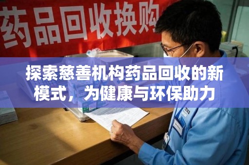 阜阳探索慈善机构药品回收的新模式，为健康与环保助力