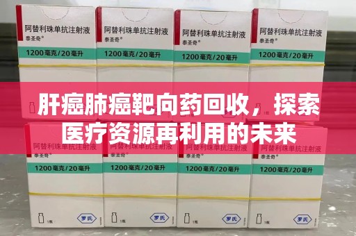 阜阳肝癌肺癌靶向药回收，探索医疗资源再利用的未来