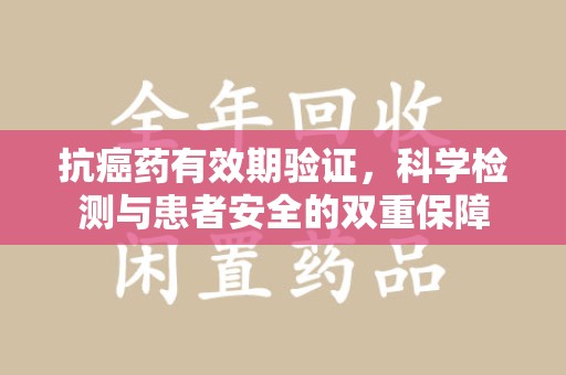 阜阳抗癌药有效期验证，科学检测与患者安全的双重保障