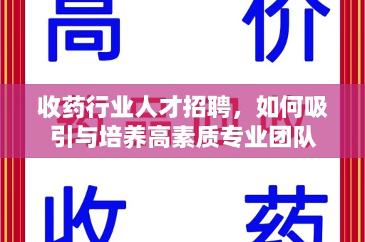 阜阳收药行业人才招聘，如何吸引与培养高素质专业团队
