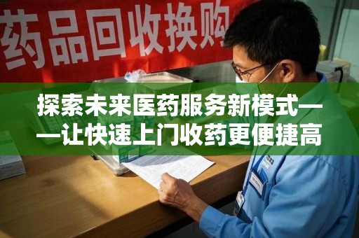 阜阳探索未来医药服务新模式——让快速上门收药更便捷高效
