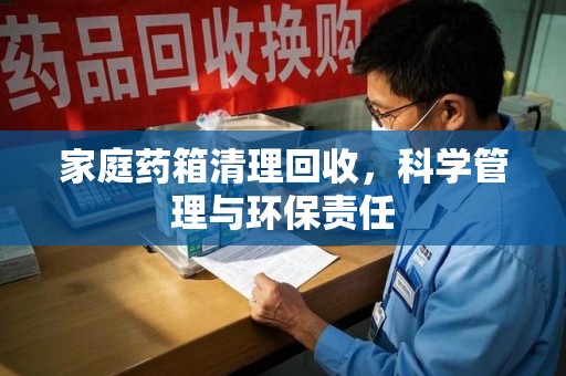 阜阳家庭药箱清理回收，科学管理与环保责任