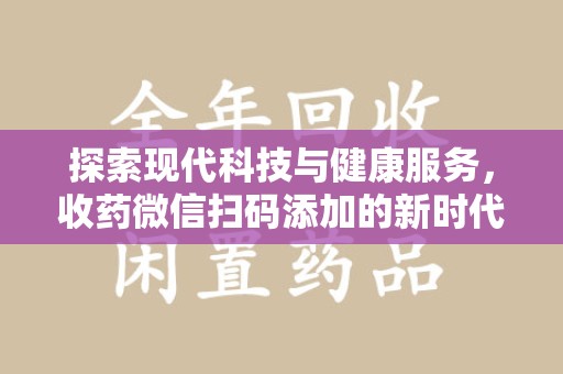 阜阳探索现代科技与健康服务，收药微信扫码添加的新时代选择